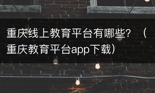重庆线上教育平台有哪些？（重庆教育平台app下载）