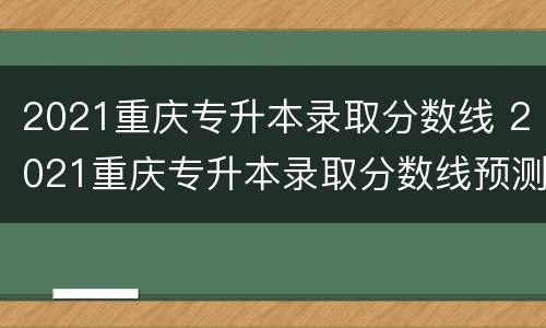 2021重庆专升本录取分数线 2021重庆专升本录取分数线预测
