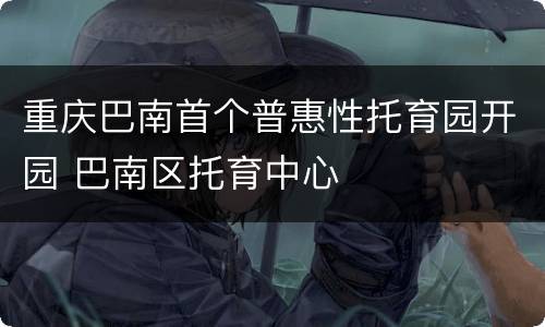 重庆巴南首个普惠性托育园开园 巴南区托育中心