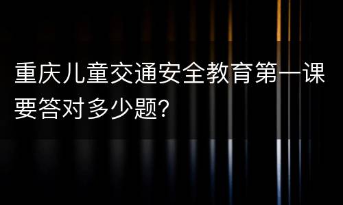 重庆儿童交通安全教育第一课要答对多少题？