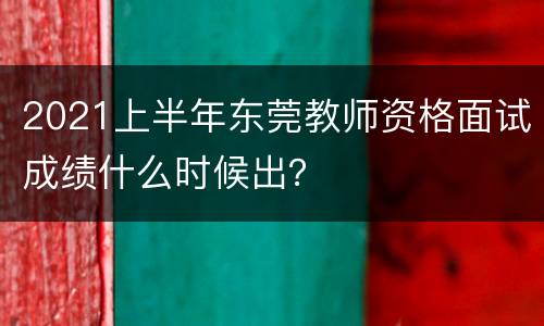 2021上半年东莞教师资格面试成绩什么时候出？