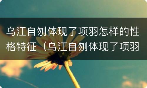 乌江自刎体现了项羽怎样的性格特征（乌江自刎体现了项羽什么样的性格特征）