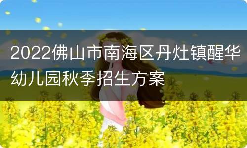 2022佛山市南海区丹灶镇醒华幼儿园秋季招生方案