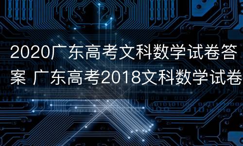2020广东高考文科数学试卷答案 广东高考2018文科数学试卷