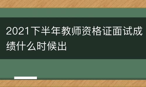 2021下半年教师资格证面试成绩什么时候出
