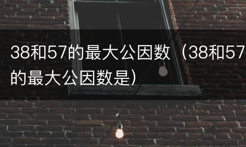 38和57的最大公因数（38和57的最大公因数是）