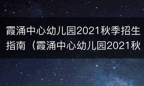 霞涌中心幼儿园2021秋季招生指南（霞涌中心幼儿园2021秋季招生指南图片）