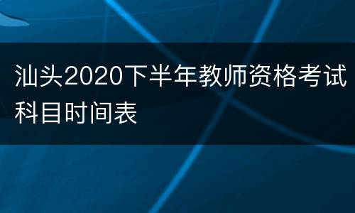 汕头2020下半年教师资格考试科目时间表