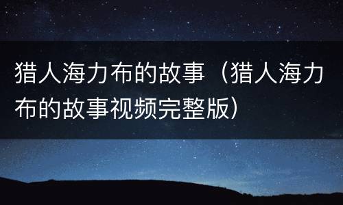 猎人海力布的故事（猎人海力布的故事视频完整版）