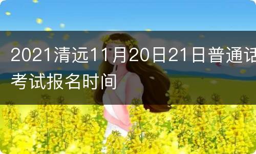 2021清远11月20日21日普通话考试报名时间
