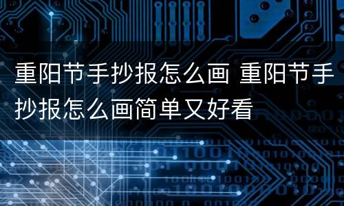 重阳节手抄报怎么画 重阳节手抄报怎么画简单又好看