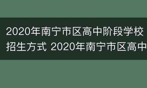 2020年南宁市区高中阶段学校招生方式 2020年南宁市区高中阶段学校招生方式