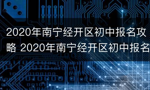 2020年南宁经开区初中报名攻略 2020年南宁经开区初中报名攻略图片