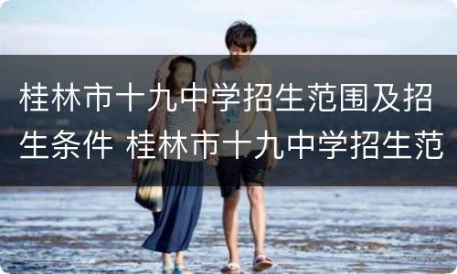 桂林市十九中学招生范围及招生条件 桂林市十九中学招生范围及招生条件