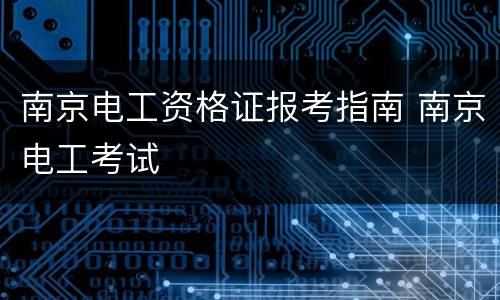 南京电工资格证报考指南 南京电工考试