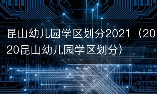 昆山幼儿园学区划分2021（2020昆山幼儿园学区划分）
