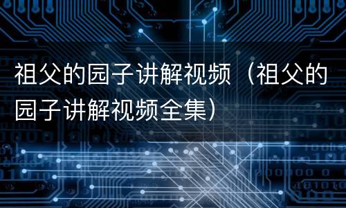 祖父的园子讲解视频（祖父的园子讲解视频全集）