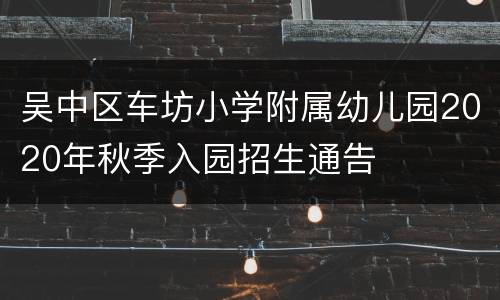 吴中区车坊小学附属幼儿园2020年秋季入园招生通告