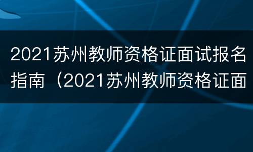 2021苏州教师资格证面试报名指南（2021苏州教师资格证面试报名指南电子版）