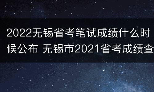 2022无锡省考笔试成绩什么时候公布 无锡市2021省考成绩查询