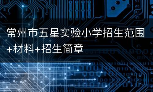 常州市五星实验小学招生范围+材料+招生简章