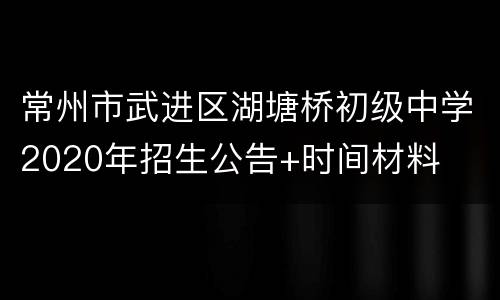 常州市武进区湖塘桥初级中学2020年招生公告+时间材料