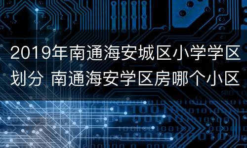 2019年南通海安城区小学学区划分 南通海安学区房哪个小区最好