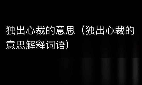独出心裁的意思（独出心裁的意思解释词语）