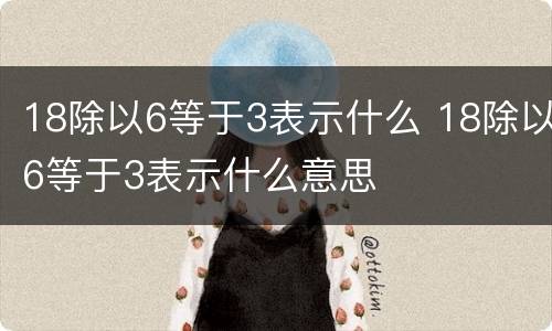 18除以6等于3表示什么 18除以6等于3表示什么意思