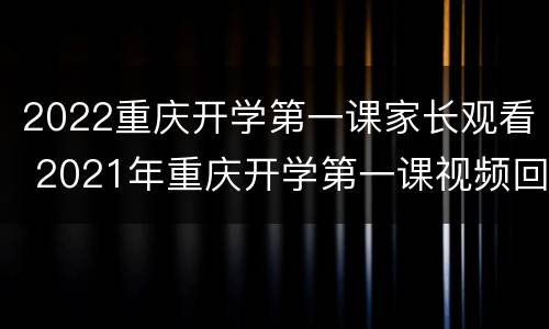 2022重庆开学第一课家长观看 2021年重庆开学第一课视频回放