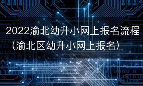 2022渝北幼升小网上报名流程（渝北区幼升小网上报名）