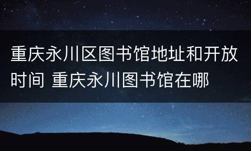 重庆永川区图书馆地址和开放时间 重庆永川图书馆在哪