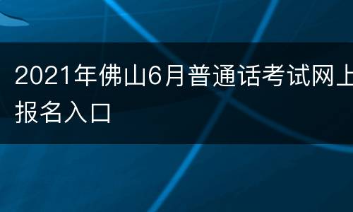 2021年佛山6月普通话考试网上报名入口