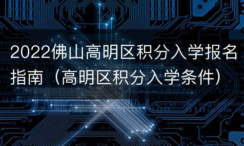 2022佛山高明区积分入学报名指南（高明区积分入学条件）