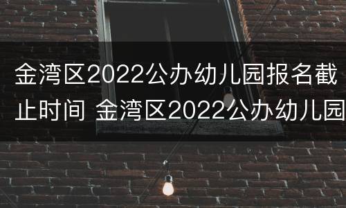 金湾区2022公办幼儿园报名截止时间 金湾区2022公办幼儿园报名截止时间表