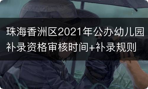 珠海香洲区2021年公办幼儿园补录资格审核时间+补录规则