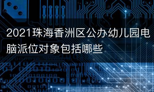 2021珠海香洲区公办幼儿园电脑派位对象包括哪些