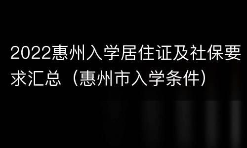 2022惠州入学居住证及社保要求汇总（惠州市入学条件）