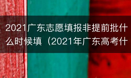 2021广东志愿填报非提前批什么时候填（2021年广东高考什么时候报志愿）