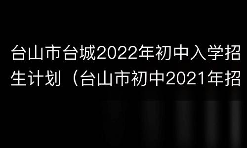 台山市台城2022年初中入学招生计划（台山市初中2021年招生）