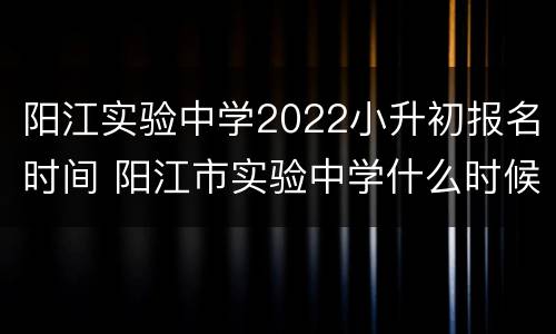 阳江实验中学2022小升初报名时间 阳江市实验中学什么时候开始报名