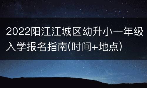 2022阳江江城区幼升小一年级入学报名指南(时间+地点)