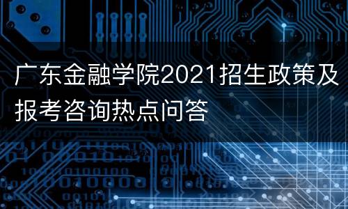 广东金融学院2021招生政策及报考咨询热点问答
