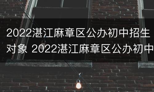 2022湛江麻章区公办初中招生对象 2022湛江麻章区公办初中招生对象有哪些