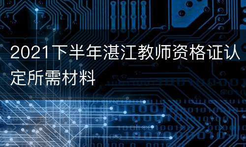 2021下半年湛江教师资格证认定所需材料