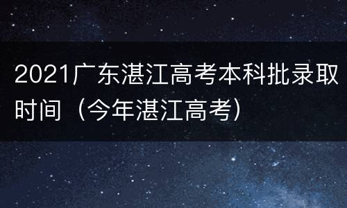 2021广东湛江高考本科批录取时间（今年湛江高考）