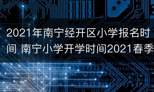 2021年南宁经开区小学报名时间 南宁小学开学时间2021春季