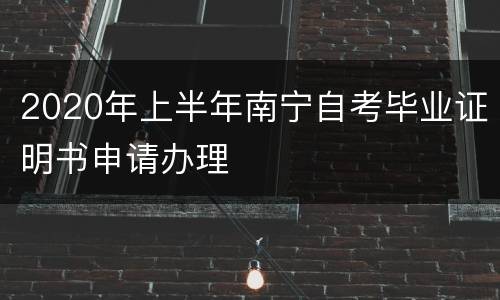 2020年上半年南宁自考毕业证明书申请办理