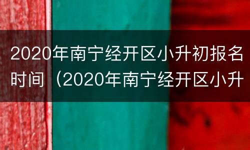 2020年南宁经开区小升初报名时间（2020年南宁经开区小升初报名时间）