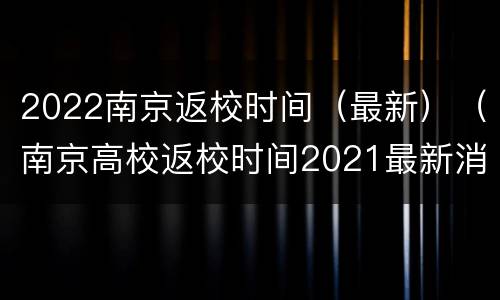 2022南京返校时间（最新）（南京高校返校时间2021最新消息）